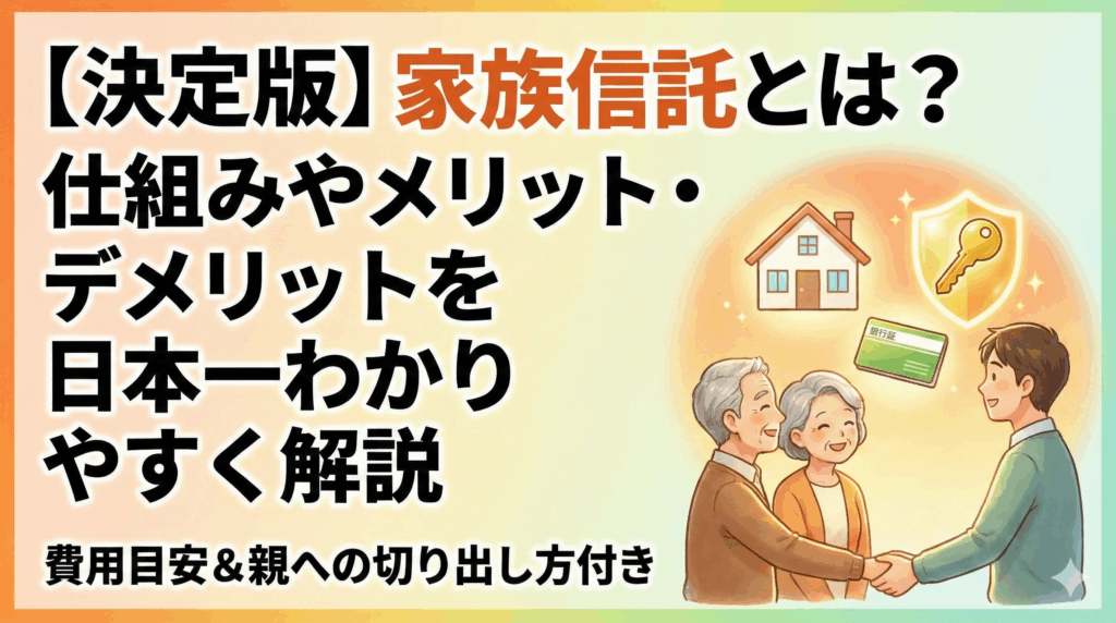 【決定版】家族信託とは？仕組みやメリット・デメリットを日本一わかりやすく解説｜費用目安＆親への切り出し方付き