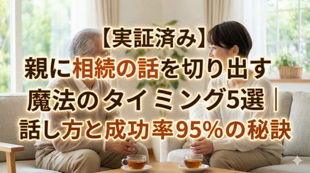 【実証済み】親に相続の話を切り出す魔法のタイミング5選｜怒られない話し方と成功率95%の秘訣