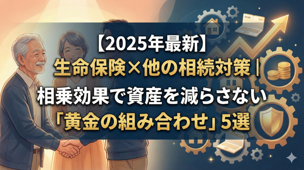 【2025年最新】生命保険×他の相続対策｜相乗効果で資産を減らさない「黄金の組み合わせ」5選